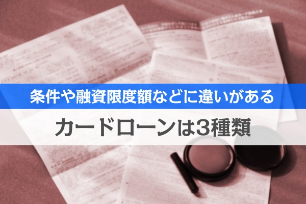 条件や融資限度額などに違いがある。カードローンは３種類