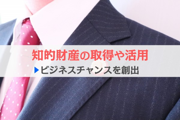 知的財産の取得や活用。ビジネスチャンスを創出